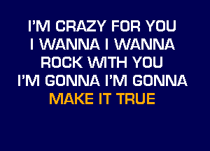 I'M CRAZY FOR YOU
I WANNA I WANNA
ROCK WITH YOU
I'M GONNA I'M GONNA
MAKE IT TRUE