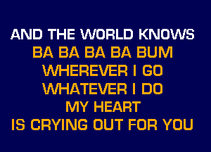 AND THE WORLD KNOWS
BA BA BA BA BUM
VVHEREVER I GO

WATEVER I DO
MY HEART

IS CRYING OUT FOR YOU