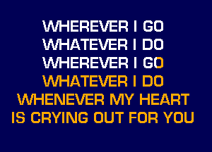 INHEREVER I GO
INHATEVER I DO
INHEREVER I GO
INHATEVER I DO
INHENEVER MY HEART
IS CRYING OUT FOR YOU