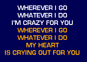 INHEREVER I GO
INHATEVER I DO
I'M CRAZY FOR YOU
INHEREVER I GO
INHATEVER I DO
MY HEART
IS CRYING OUT FOR YOU