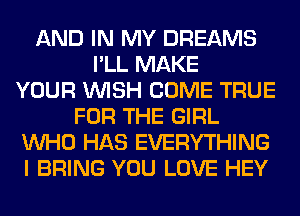 AND IN MY DREAMS
I'LL MAKE
YOUR WISH COME TRUE
FOR THE GIRL
WHO HAS EVERYTHING
I BRING YOU LOVE HEY