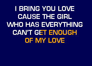 I BRING YOU LOVE
CAUSE THE GIRL
WHO HAS EVERYTHING
CAN'T GET ENOUGH
OF MY LOVE