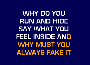 1WHY DO YOU
RUN AND HIDE
SAY WHAT YOU
FEEL INSIDE AND
WHY MUST YOU

ALWAYS FAKE IT I