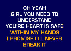 OH YEAH

GIRL YOU NEED TO
UNDERSTAND

YOU'RE HEART IS SAFE
WITHIN MY HANDS
I PROMISE I'LL NEVER
BREAK IT