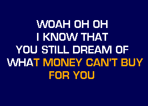 WOAH 0H OH
I KNOW THAT
YOU STILL DREAM OF
WHAT MONEY CAN'T BUY
FOR YOU