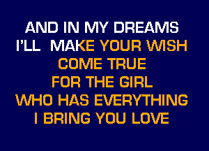 AND IN MY DREAMS
I'LL MAKE YOUR WISH
COME TRUE
FOR THE GIRL
WHO HAS EVERYTHING
I BRING YOU LOVE