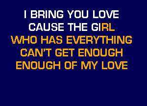 I BRING YOU LOVE
CAUSE THE GIRL
WHO HAS EVERYTHING
CAN'T GET ENOUGH
ENOUGH OF MY LOVE