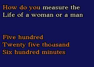 How do you .measure the
Life of a woman or a man

Five hundred
Twenty five thousand
Six hundred minutes