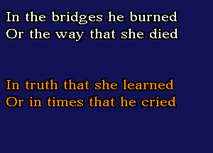 In the bridges he burned
Or the way that she died

In truth that She learned
Or in times that he cried