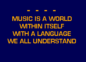 MUSIC IS A WORLD
WITHIN ITSELF
WITH A LANGUAGE
WE ALL UNDERSTAND