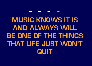 MUSIC KNOWS IT IS
AND ALWAYS WILL
BE ONE OF THE THINGS
THAT LIFE JUST WON'T
QUIT