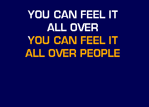 YOU CAN FEEL IT
ALL OVER
YOU CAN FEEL IT
ALL OVER PEOPLE