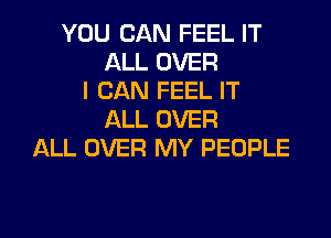 YOU CAN FEEL IT
ALL OVER
I CAN FEEL IT
ALL OVER
ALL OVER MY PEOPLE

g