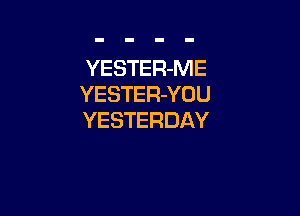 YESTER-ME
YESTER-YOU

YESTERDAY