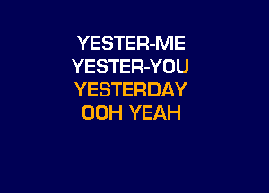 YESTER-ME
YESTER-YOU
YESTERDAY

00H YEAH