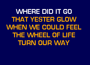 WHERE DID IT GO
THAT YESTER GLOW
WHEN WE COULD FEEL
THE WHEEL OF LIFE
TURN OUR WAY