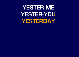 YESTER-ME
YESTER-YOU
YESTERDAY