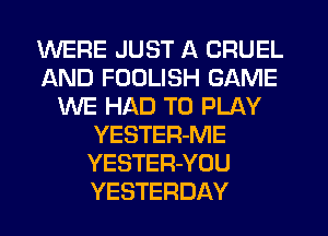 WERE JUST A CRUEL
AND FOULISH GAME
WE HAD TO PLAY
YESTER-ME
YESTER-YOU
YESTERDAY