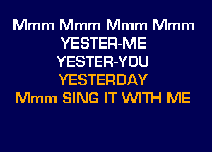 Mmm Mmm Mmm Mmm
YESTER-ME
YESTER-YOU
YESTERDAY

Mmm SING IT WITH ME