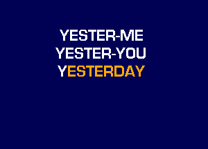 YESTER-ME
YESTER-YOU
YESTERDAY
