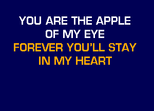 YOU ARE THE APPLE
OF MY EYE
FOREVER YOU'LL STAY
IN MY HEART