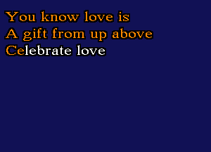 You know love is

A gift from up above
Celebrate love