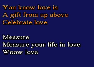 You know love is

A gift from up above
Celebrate love

hdeasure

IVIeasure your life in love
Woow love