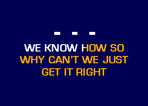 WE KNOW HOW SO

WHY CAN'T WE JUST
GET IT RIGHT