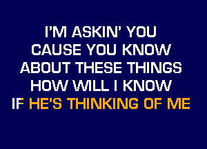 I'M ASKIN' YOU
CAUSE YOU KNOW
ABOUT THESE THINGS
HOW WILL I KNOW
IF HE'S THINKING OF ME