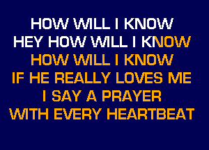 HOW INILL I KNOW
HEY HOW INILL I KNOW
HOW INILL I KNOW
IF HE REALLY LOVES ME
I SAY A PRAYER
INITH EVERY HEARTBEAT