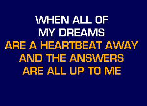 WHEN ALL OF
MY DREAMS
ARE A HEARTBEAT AWAY
AND THE ANSWERS
ARE ALL UP TO ME