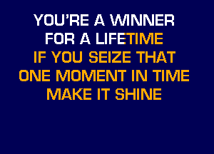 YOU'RE A WINNER
FOR A LIFETIME
IF YOU SEIZE THAT
ONE MOMENT IN TIME
MAKE IT SHINE