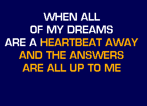 WHEN ALL
OF MY DREAMS
ARE A HEARTBEAT AWAY
AND THE ANSWERS
ARE ALL UP TO ME