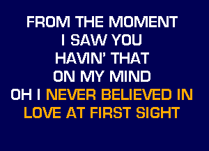 FROM THE MOMENT
I SAW YOU
HAVIN' THAT
ON MY MIND
OH I NEVER BELIEVED IN
LOVE AT FIRST SIGHT