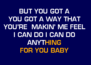 BUT YOU GOT A
YOU GOT A WAY THAT
YOU'RE MAKIM ME FEEL
I CAN DO I CAN DO
ANYTHING
FOR YOU BABY