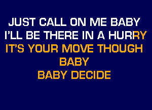 JUST CALL ON ME BABY
I'LL BE THERE IN A HURRY
ITS YOUR MOVE THOUGH
BABY
BABY DECIDE