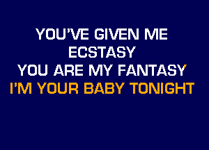 YOU'VE GIVEN ME
ECSTASY
YOU ARE MY FANTASY
I'M YOUR BABY TONIGHT