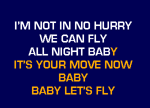 I'M NOT IN NO HURRY
WE CAN FLY
ALL NIGHT BABY
ITS YOUR MOVE NOW
BABY
BABY LET'S FLY