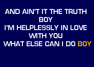 AND AIN'T IT THE TRUTH
BOY
I'M HELPLESSLY IN LOVE
WITH YOU
WHAT ELSE CAN I DO BOY