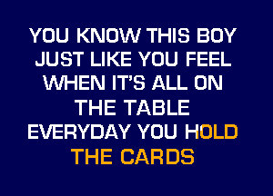 YOU KNOW THIS BOY
JUST LIKE YOU FEEL
WHEN ITS ALL ON

THE TABLE
EVERYDAY YOU HOLD

THE CARDS