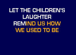LET THE CHILDREN'S
LAUGHTEFI
REMIND US HOW
WE USED TO BE