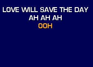 LOVE WILL SAVE THE DAY
AH AH AH
00H