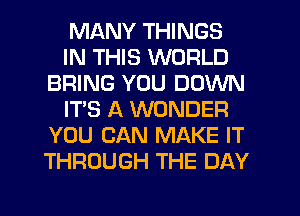 MANY THINGS
IN THIS WORLD
BRING YOU DOWN
IT'S A WONDER
YOU CAN MAKE IT
THROUGH THE DAY