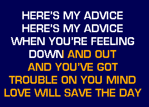 HERES MY ADVICE
HERES MY ADVICE
WHEN YOU'RE FEELING
DOWN AND OUT
AND YOU'VE GOT
TROUBLE ON YOU MIND
LOVE WILL SAVE THE DAY