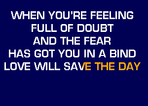 WHEN YOU'RE FEELING
FULL OF DOUBT
AND THE FEAR

HAS GOT YOU IN A BIND

LOVE WILL SAVE THE DAY