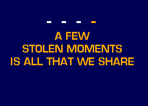 A FEW
STOLEN MOMENTS

IS ALL THAT WE SHARE
