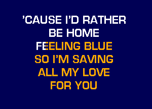 'CAUSE I'D RATHER
BE HOME
FEELING BLUE
SO I'M SAVING
ALL MY LOVE
FOR YOU