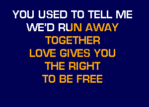 YOU USED TO TELL ME
WE'D RUN AWAY
TOGETHER
LOVE GIVES YOU
THE RIGHT
TO BE FREE