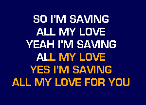 SO I'M SAVING
ALL MY LOVE
YEAH I'M SAVING
ALL MY LOVE
YES I'M SAVING
ALL MY LOVE FOR YOU