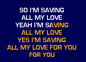 SO I'M SAVING
ALL MY LOVE
YEAH I'M SAVING
ALL MY LOVE
YES I'M SAVING

ALL MY LOVE FOR YOU
FOR YOU